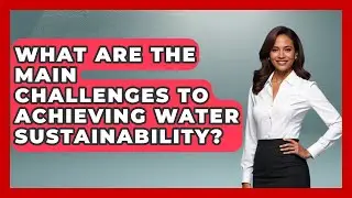 What Are the Main Challenges to Achieving Water Sustainability? | Water Science For Everyone News