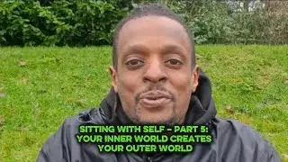 Sitting With Self &ndash; Part 5: Your Inner World Creates Your Outer World