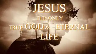 JESUS THE ONLY TRUE GOD AND ETERNAL LIFE