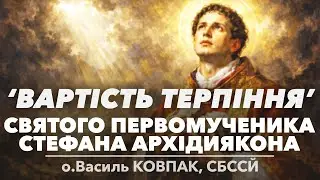 'ВАРТІСТЬ ТЕРПІННЯ' • Святого Первомученика Стефана Архідиякона • о.Василь КОВПАК, СБССЙ