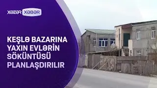 Keşlə bazarının yaxınlığlındakı evlərin s&ouml;k&uuml;lməsi nəzərdə tutulub