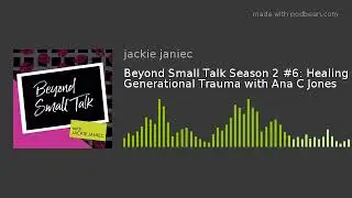 Beyond Small Talk Season 2 #6: Healing Generational Trauma with Ana C Jones