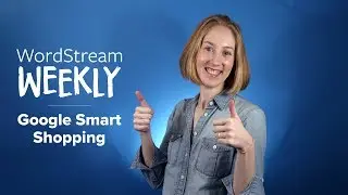 WordStream Weekly Episode 8 - Google Smart Shopping
