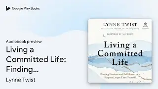 Living a Committed Life: Finding Freedom and&hellip; by Lynne Twist &middot; Audiobook preview