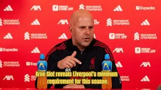 Arne Slot reveals Liverpool's minimum requirement for this season: press conference review