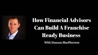 How Financial Advisors Can Build A Franchise Ready Business With Duncan MacPherson