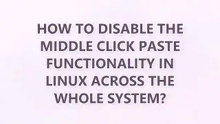 How to disable the middle click paste functionality in Linux across the whole system? (3 SOLUTIONS!!