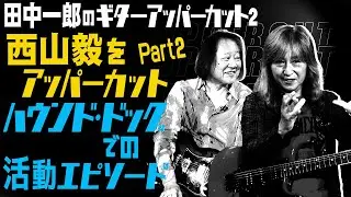 【西山毅をアッパーカット !!!!第2弾】田中一郎のギターアッパーカット2。スペシャル・ゲスト、西山毅が登場！！　西山さんのハウンド・ドッグでの活動エピソードについて、たっぷりと。Part.2!!!