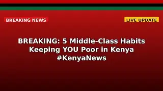 BREAKING: 5 Middle-Class Habits Keeping YOU Poor in Kenya #KenyaNews
