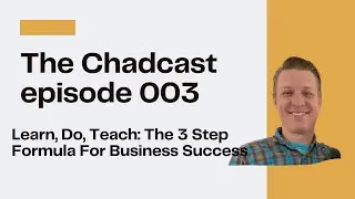 The ChadCast: Learn, Do, Teach: The 3-Step Formula for Business Success