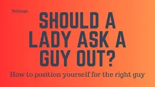 SHOULD A LADY ASK A GUY OUT??//HOW TO POSITION YOURSELF TO ATTRACT THE RIGHT MAN