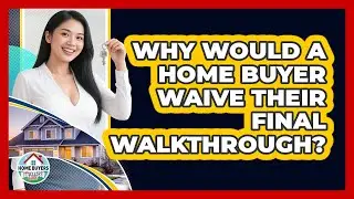 Why Would A Home Buyer Waive Their Final Walkthrough? - Home Buyers and Sellers Guide