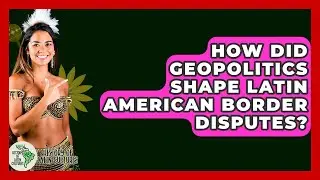 How Did Geopolitics Shape Latin American Border Disputes? - History Of Latin Cultures