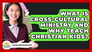 What Is Cross-cultural Ministry And Why Teach Christian Kids? - Raising Christian Children