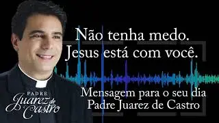 MENSAGEM - N&atilde;o tenha medo, Jesus est&aacute; com voc&ecirc; - Padre Juarez de Castro