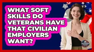 What Soft Skills Do Veterans Have That Civilian Employers Want? - Veteran Community Guide