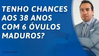 TENHO CHANCES AOS 38 ANOS COM 6 ÓVULOS MADUROS? | DR. JULIO VOGET