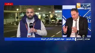 موفد قناة النهار للرباط يكشف عن جديد الخضر وإمكانية مغادرة حجام وشرقي لبعثة المنتخب بسبب الإصابة