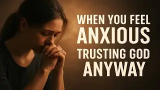 Trusting God When You Feel Anxious | Overcoming Anxiety Through Faith