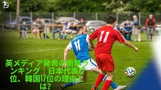 「まさか&hellip;。韓国は17位、日本は12位」英メディアがW杯出場国のパワーランキングを発表。韓国紙は日本代表よりも下の順位に衝撃