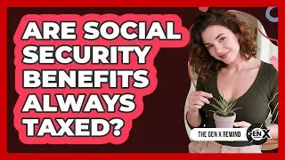 Are Social Security Benefits Always Taxed? - The Gen X Rewind