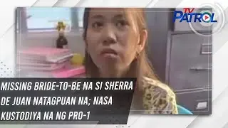 TV PATROL: Missing bride-to-be na si Sherra de Juan natagpuan na; nasa kustodiya na ng PRO-1