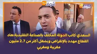 السعدي كاتب الدولة المكلف بالصناعة التقليدية:هاد القطاع مهدد بالإنقراض ويشغل أكثر من2.7 مليون مغربي