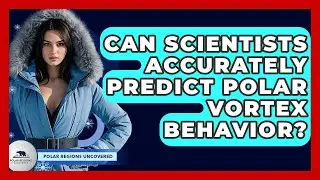 Can Scientists Accurately Predict Polar Vortex Behavior? - Polar Regions Uncovered