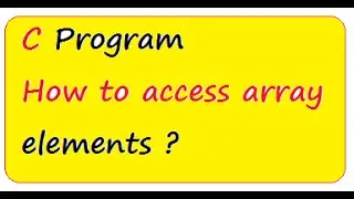 C PROGRAM HOW TO ACCESS  ARRAY ELEMENT