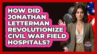 How Did Jonathan Letterman Revolutionize Civil War Field Hospitals? - The Civil War Nerds