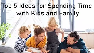 Top 5 Ideas for Spending Time with Kids and Family