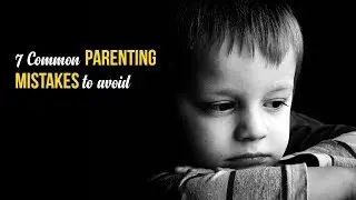 7 Common parenting mistakes to avoid