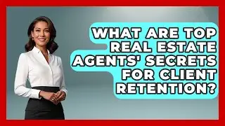 What Are Top Real Estate Agents' Secrets For Client Retention? - Real Estate Closers Guide