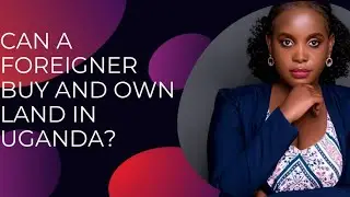 Buying land: Can a Foreigner/ Non citizen buy and own land in Uganda?