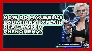 How Do Maxwell's Equations Explain Real-world Phenomena? - Electrical Engineering Essentials
