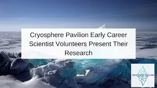 Cryosphere Pavilion Early Career Scientist Volunteers Present Their Research