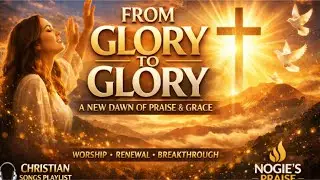 FROM GLORY TO GLORY 🙌 | A New Dawn of Praise & Grace | Full Album Listen Through | Nogie's Praise