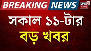 Today Breaking News | সকাল ১১--টার বড় খবর | West Bengal SIR News | Election Commission | Amit Shah
