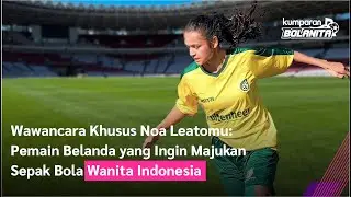 Wawancara Khusus Noa Leatomu: Pemain Belanda yang Ingin Majukan Sepak Bola Wanita Indonesia