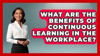 What Are the Benefits of Continuous Learning in the Workplace? | Learn As An Adult