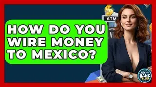 How Do You Wire Money To Mexico? - Ask Your Bank Teller