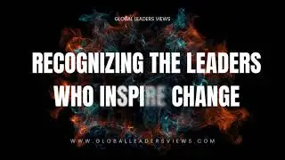 Recognizing the Leaders Who Inspire Change | Global Leaders Views