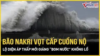 Cảnh b&aacute;o n&oacute;ng: B&atilde;o Nakri vọt cấp cuồng nộ, lộ diện &aacute;p thấp mới trỗi dậy gi&aacute;ng &ldquo;bom nước&rdquo; khổng lồ