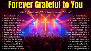 Forever Grateful to You ✝️ Powerful Christian Songs for Emotional and Spiritual Healing