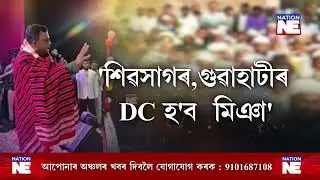 'শিৱসাগৰ,গুৱাহাটীৰ DC হ'ব মিঞা'|| Nation NE