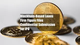 Blockhain-Based Loans Firm Figure Files Confidential Submission for IPO