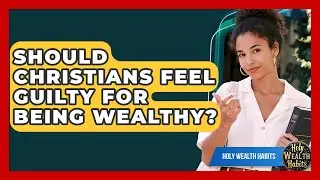 Should Christians Feel Guilty For Being Wealthy? - Holy Wealth Habits