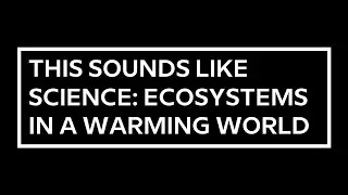 This Sounds Like Science: Ecosystems in a Warming World