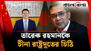 খালেদা জিয়ার মৃত্যুতে তারেক রহমানকে চীনা রাষ্ট্রদূতের চিঠি | Khaleda Zia | China Ambassador |Kalbela