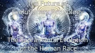 The Future of Evolutionary Futurology - The Supramental Evolution of the Human Race